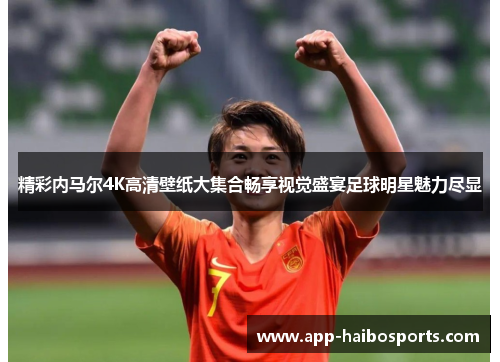 精彩内马尔4K高清壁纸大集合畅享视觉盛宴足球明星魅力尽显