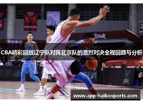 CBA精彩回放辽宁队对阵北京队的激烈对决全程回顾与分析