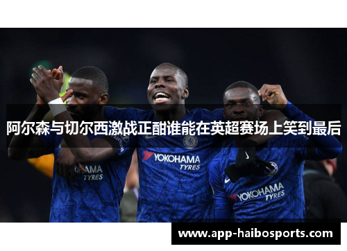 阿尔森与切尔西激战正酣谁能在英超赛场上笑到最后