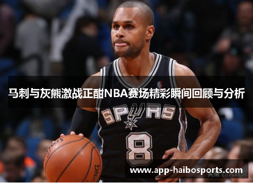 马刺与灰熊激战正酣NBA赛场精彩瞬间回顾与分析
